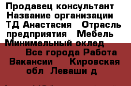 Продавец-консультант › Название организации ­ ТД Анастасия › Отрасль предприятия ­ Мебель › Минимальный оклад ­ 20 000 - Все города Работа » Вакансии   . Кировская обл.,Леваши д.